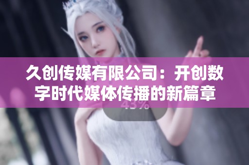久创传媒有限公司：开创数字时代媒体传播的新篇章