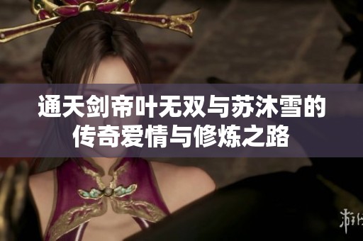 通天剑帝叶无双与苏沐雪的传奇爱情与修炼之路