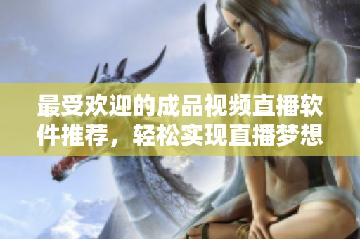最受欢迎的成品视频直播软件推荐，轻松实现直播梦想