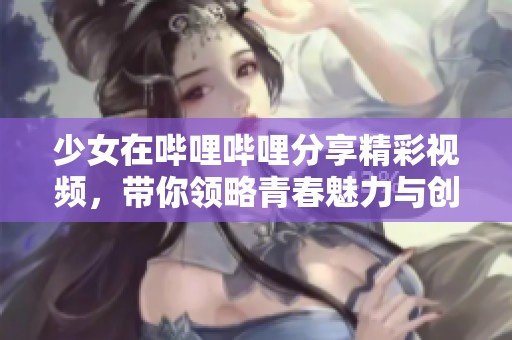 少女在哔哩哔哩分享精彩视频，带你领略青春魅力与创意无限