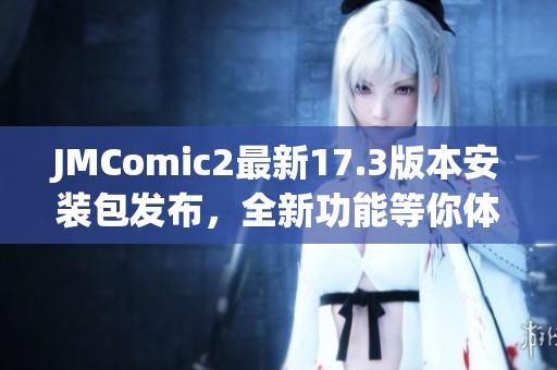 JMComic2最新17.3版本安装包发布，全新功能等你体验！