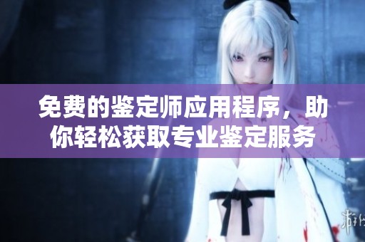 免费的鉴定师应用程序，助你轻松获取专业鉴定服务