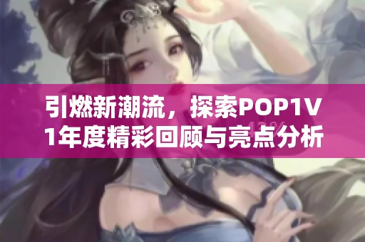 引燃新潮流，探索POP1∨1年度精彩回顾与亮点分析