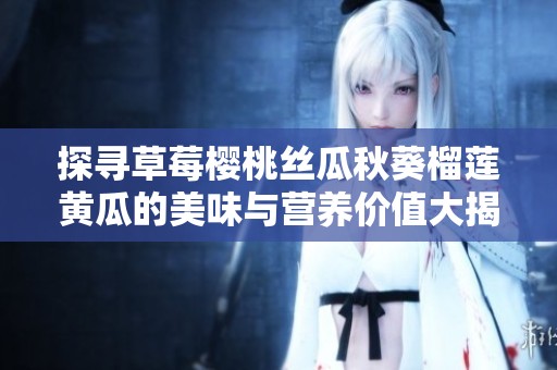 探寻草莓樱桃丝瓜秋葵榴莲黄瓜的美味与营养价值大揭秘