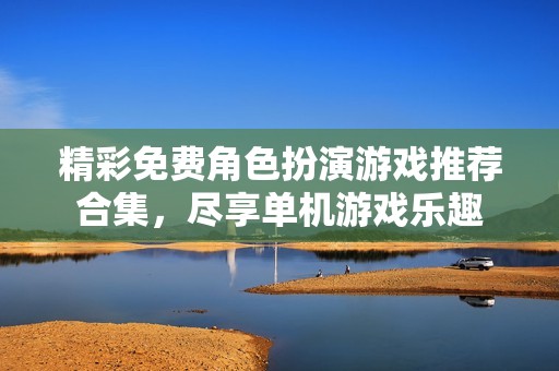 精彩免费角色扮演游戏推荐合集，尽享单机游戏乐趣