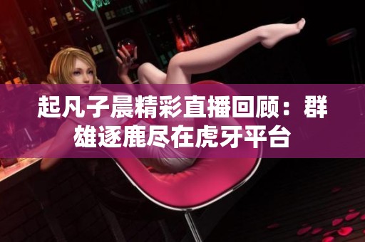 起凡子晨精彩直播回顾：群雄逐鹿尽在虎牙平台