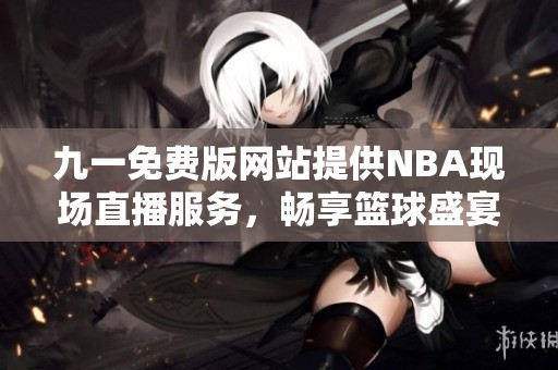 九一免费版网站提供NBA现场直播服务，畅享篮球盛宴