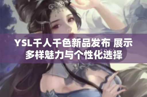 YSL千人千色新品发布 展示多样魅力与个性化选择