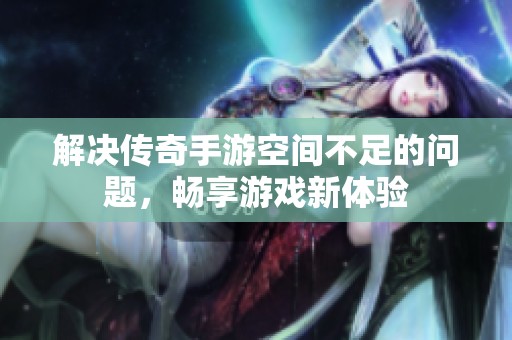 解决传奇手游空间不足的问题，畅享游戏新体验