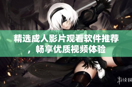 精选成人影片观看软件推荐，畅享优质视频体验
