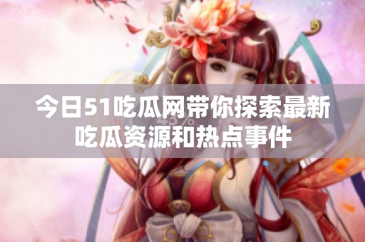 今日51吃瓜网带你探索最新吃瓜资源和热点事件