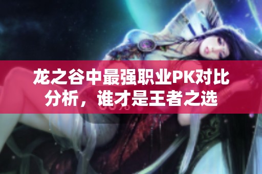 龙之谷中最强职业PK对比分析，谁才是王者之选