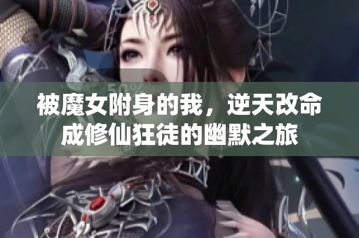被魔女附身的我，逆天改命成修仙狂徒的幽默之旅