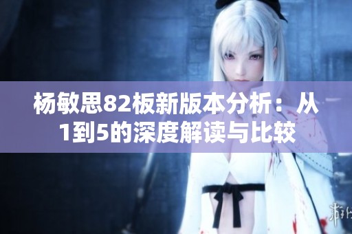 杨敏思82板新版本分析：从1到5的深度解读与比较