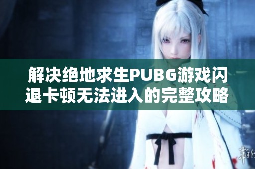 解决绝地求生PUBG游戏闪退卡顿无法进入的完整攻略