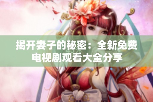 揭开妻子的秘密：全新免费电视剧观看大全分享