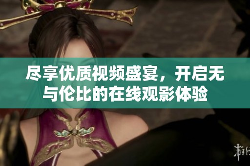 尽享优质视频盛宴，开启无与伦比的在线观影体验