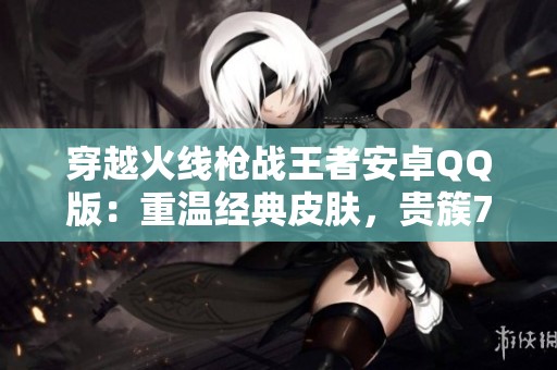 穿越火线枪战王者安卓QQ版：重温经典皮肤，贵簇7震撼上线