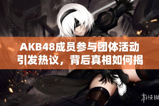 AKB48成员参与团体活动引发热议，背后真相如何揭秘