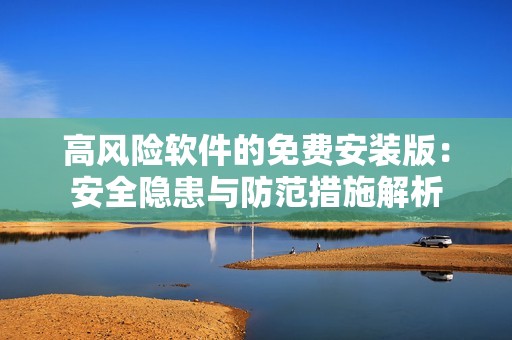 高风险软件的免费安装版：安全隐患与防范措施解析