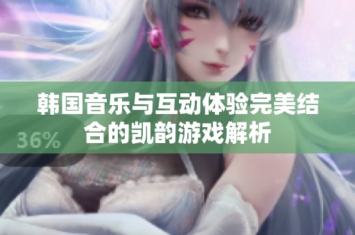 韩国音乐与互动体验完美结合的凯韵游戏解析