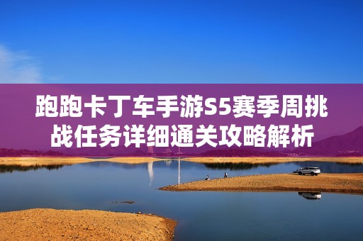 跑跑卡丁车手游S5赛季周挑战任务详细通关攻略解析