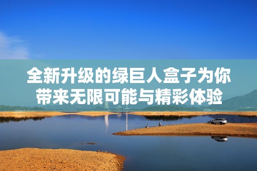 全新升级的绿巨人盒子为你带来无限可能与精彩体验