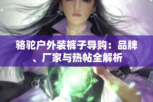 骆驼户外装裤子导购：品牌、厂家与热帖全解析