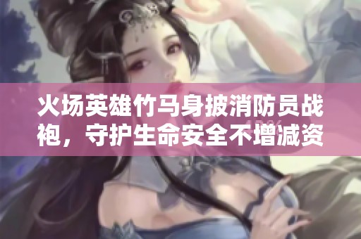 火场英雄竹马身披消防员战袍，守护生命安全不增减资源