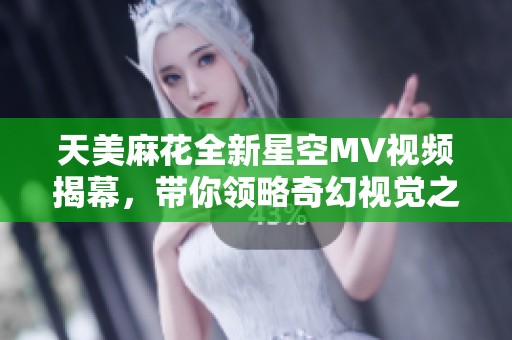 天美麻花全新星空MV视频揭幕，带你领略奇幻视觉之旅