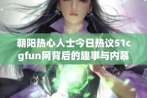 朝阳热心人士今日热议51cgfun网背后的趣事与内幕