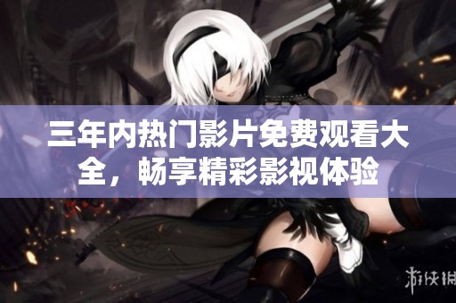 三年内热门影片免费观看大全，畅享精彩影视体验