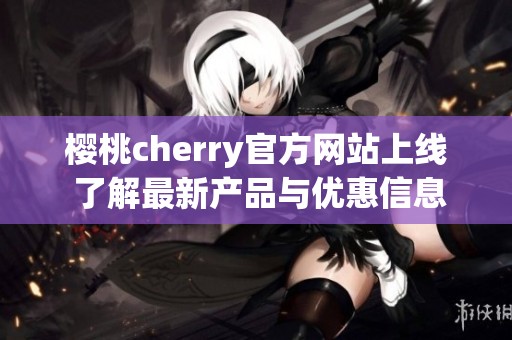 樱桃cherry官方网站上线 了解最新产品与优惠信息