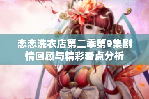 恋恋洗衣店第二季第9集剧情回顾与精彩看点分析