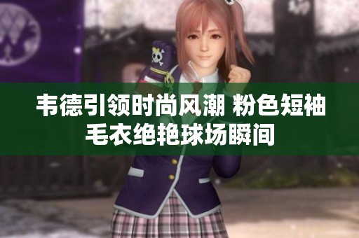 韦德引领时尚风潮 粉色短袖毛衣绝艳球场瞬间