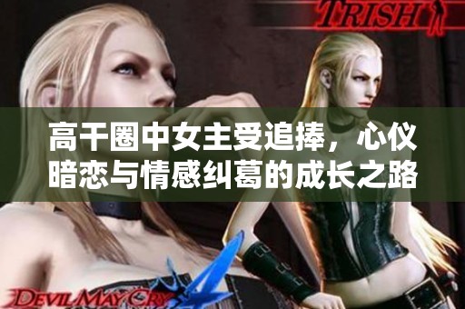 高干圈中女主受追捧，心仪暗恋与情感纠葛的成长之路