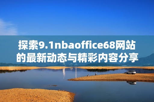 探索9.1nbaoffice68网站的最新动态与精彩内容分享