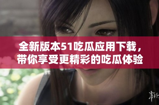 全新版本51吃瓜应用下载，带你享受更精彩的吃瓜体验