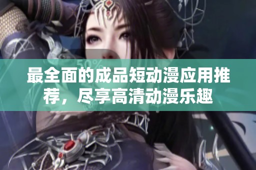 最全面的成品短动漫应用推荐，尽享高清动漫乐趣