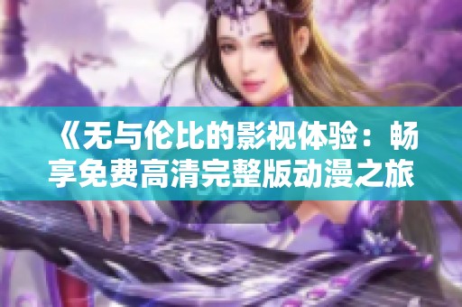 《无与伦比的影视体验：畅享免费高清完整版动漫之旅》