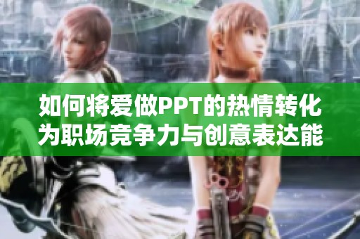 如何将爱做PPT的热情转化为职场竞争力与创意表达能力
