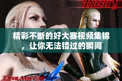 精彩不断的好大赛视频集锦，让你无法错过的瞬间