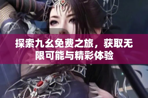 探索九幺免费之旅，获取无限可能与精彩体验