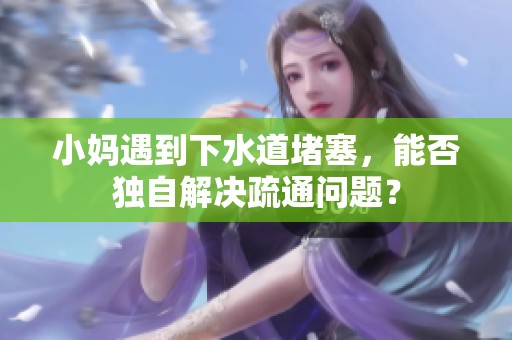 小妈遇到下水道堵塞，能否独自解决疏通问题？