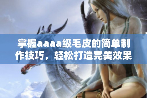 掌握aaaa级毛皮的简单制作技巧，轻松打造完美效果