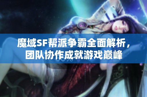 魔域SF帮派争霸全面解析，团队协作成就游戏巅峰