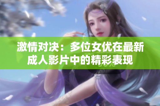 激情对决：多位女优在最新成人影片中的精彩表现