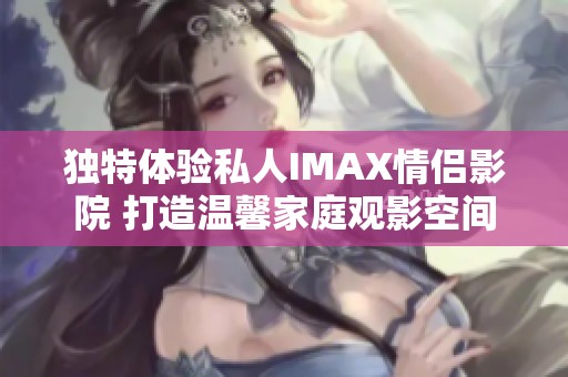 独特体验私人IMAX情侣影院 打造温馨家庭观影空间