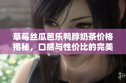 草莓丝瓜芭乐鸭脖奶茶价格揭秘，口感与性价比的完美结合
