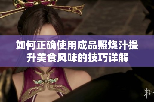 如何正确使用成品照烧汁提升美食风味的技巧详解